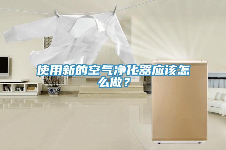使用新的空氣凈化器應(yīng)該怎么做？