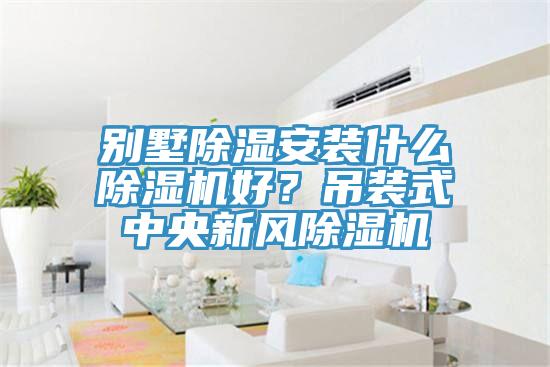 別墅除濕安裝什么除濕機好？吊裝式中央新風(fēng)除濕機