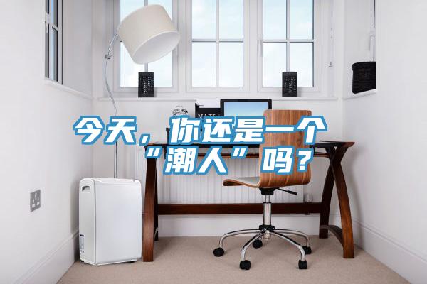 今天，你還是一個(gè)“潮人”嗎？