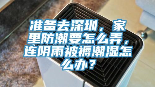 準備去深圳，家里防潮要怎么弄，連陰雨被褥潮濕怎么辦？