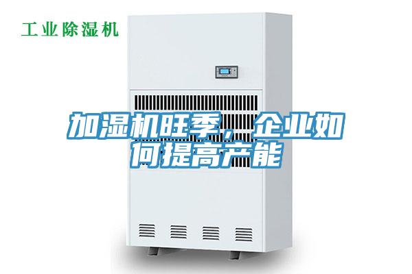 加濕機旺季，企業(yè)如何提高產(chǎn)能