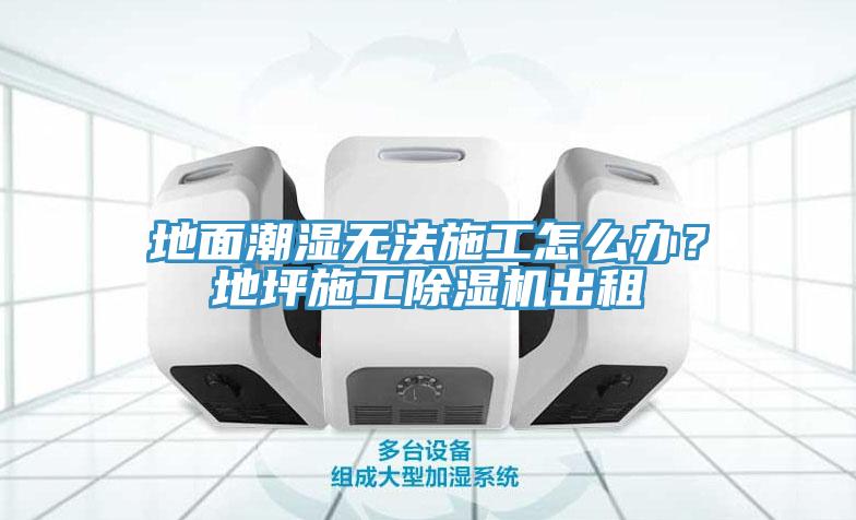 地面潮濕無法施工怎么辦？地坪施工除濕機出租