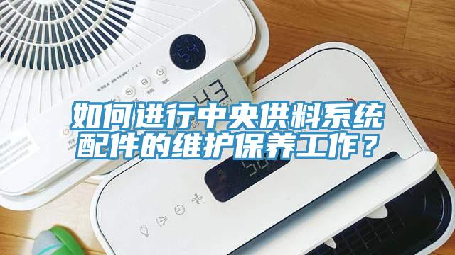 如何進(jìn)行中央供料系統(tǒng)配件的維護(hù)保養(yǎng)工作？