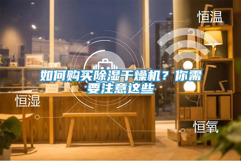 如何購(gòu)買(mǎi)除濕干燥機(jī)？你需要注意這些