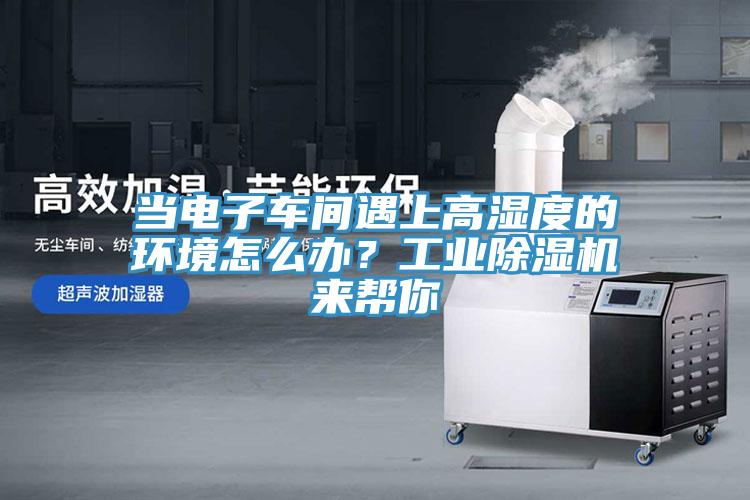 當(dāng)電子車間遇上高濕度的環(huán)境怎么辦？工業(yè)除濕機(jī)來幫你