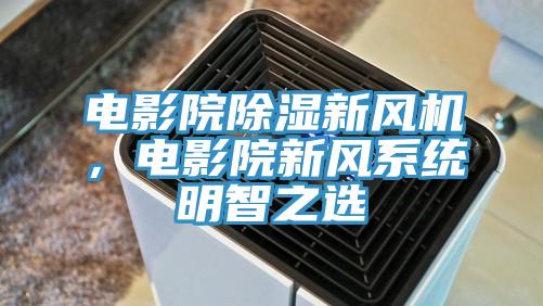 電影院除濕新風機，電影院新風系統(tǒng)明智之選