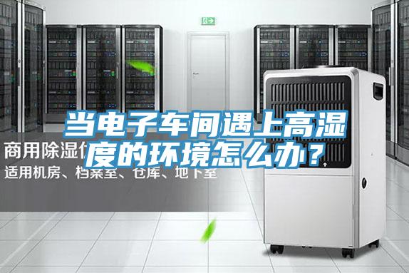 當(dāng)電子車間遇上高濕度的環(huán)境怎么辦？