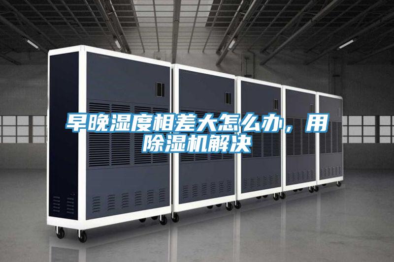 早晚濕度相差大怎么辦，用除濕機(jī)解決