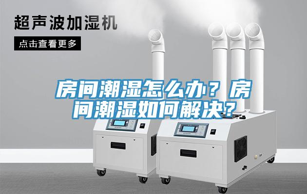 房間潮濕怎么辦？房間潮濕如何解決？