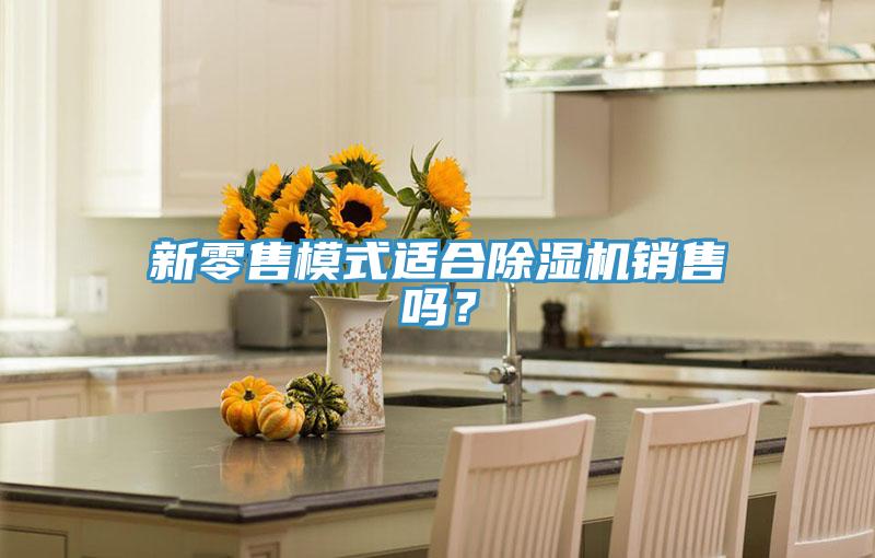 新零售模式適合除濕機(jī)銷(xiāo)售嗎？
