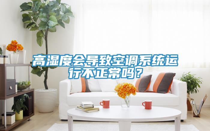 高濕度會導(dǎo)致空調(diào)系統(tǒng)運行不正常嗎？