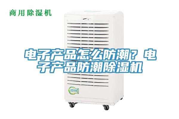 電子產(chǎn)品怎么防潮？電子產(chǎn)品防潮除濕機
