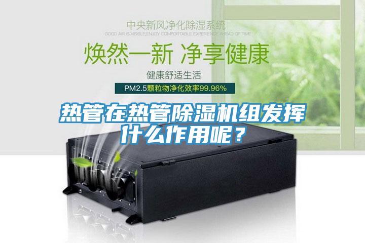 熱管在熱管除濕機(jī)組發(fā)揮什么作用呢？