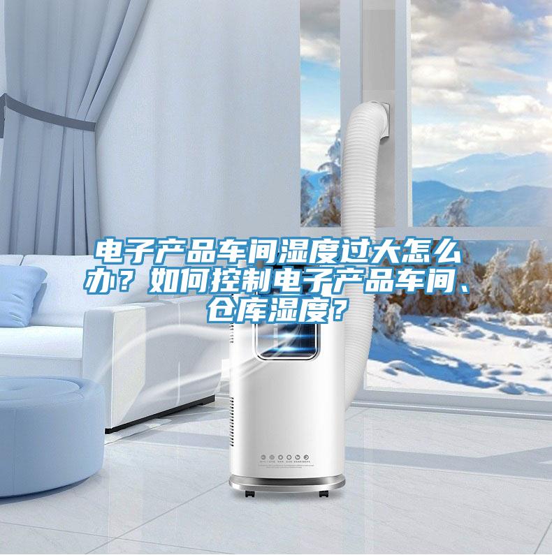 電子產(chǎn)品車間濕度過大怎么辦？如何控制電子產(chǎn)品車間、倉庫濕度？