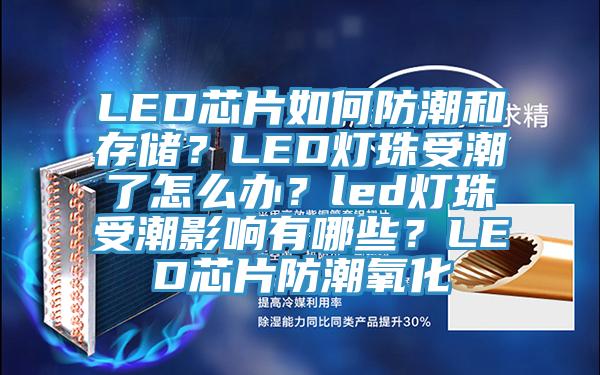 LED芯片如何防潮和存儲(chǔ)？LED燈珠受潮了怎么辦？led燈珠受潮影響有哪些？LED芯片防潮氧化