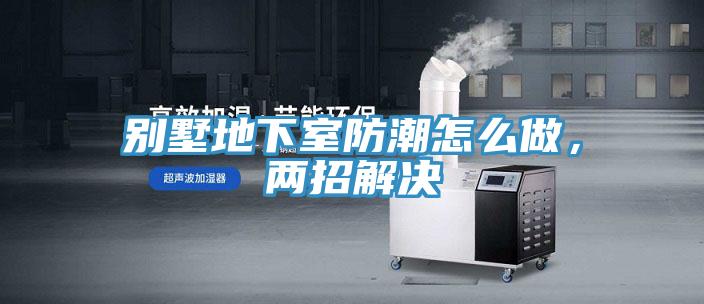 別墅地下室防潮怎么做，兩招解決