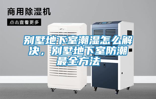 別墅地下室潮濕怎么解決，別墅地下室防潮最全方法