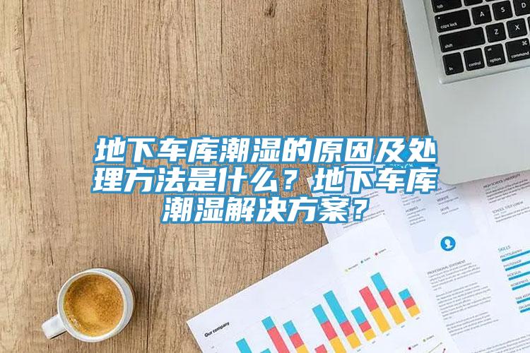 地下車庫潮濕的原因及處理方法是什么？地下車庫潮濕解決方案？