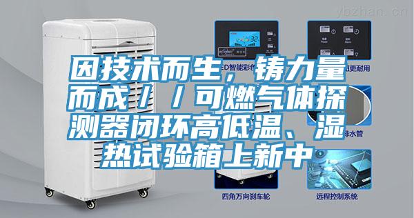 因技術而生，鑄力量而成／／可燃氣體探測器閉環(huán)高低溫、濕熱試驗箱上新中