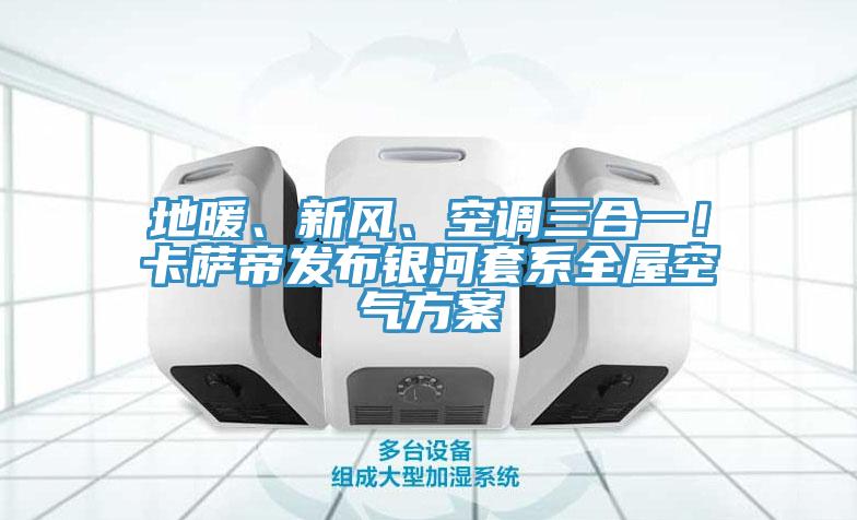 地暖、新風(fēng)、空調(diào)三合一！卡薩帝發(fā)布銀河套系全屋空氣方案