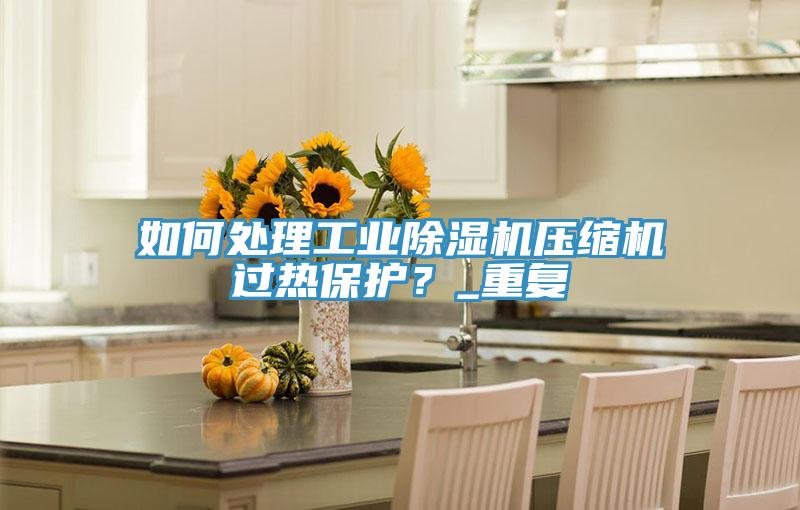 如何處理工業(yè)除濕機(jī)壓縮機(jī)過熱保護(hù)？_重復(fù)