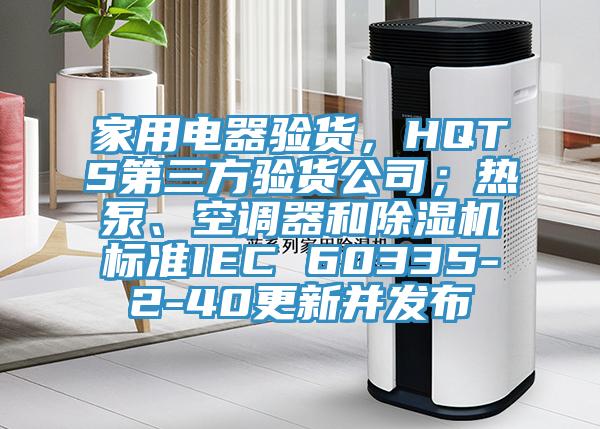 家用電器驗(yàn)貨，HQTS第三方驗(yàn)貨公司；熱泵、空調(diào)器和除濕機(jī)標(biāo)準(zhǔn)IEC 60335-2-40更新并發(fā)布