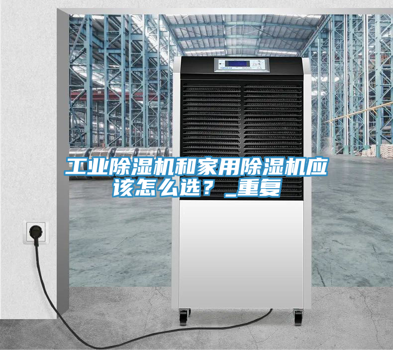 工業(yè)除濕機(jī)和家用除濕機(jī)應(yīng)該怎么選？_重復(fù)