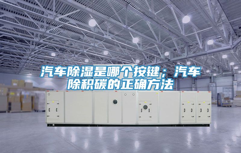 汽車除濕是哪個按鍵；汽車除積碳的正確方法