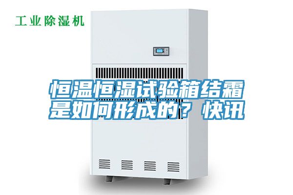 恒溫恒濕試驗箱結(jié)霜是如何形成的？快訊