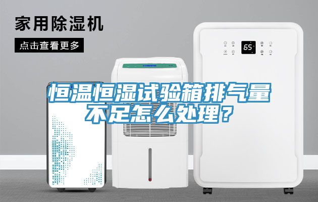 恒溫恒濕試驗(yàn)箱排氣量不足怎么處理？