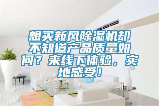 想買新風(fēng)除濕機(jī)卻不知道產(chǎn)品質(zhì)量如何？來線下體驗(yàn)，實(shí)地感受！