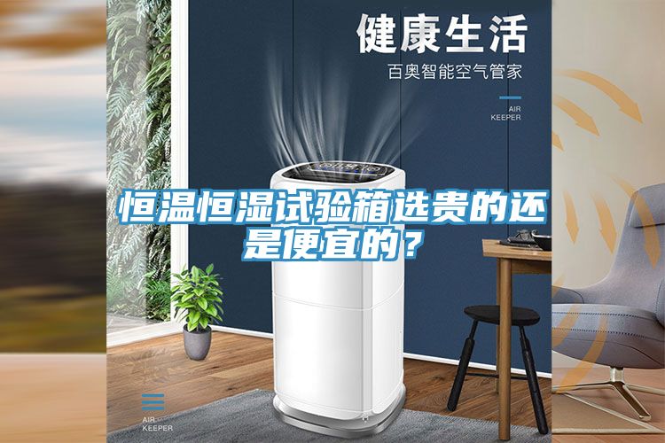 恒溫恒濕試驗(yàn)箱選貴的還是便宜的？