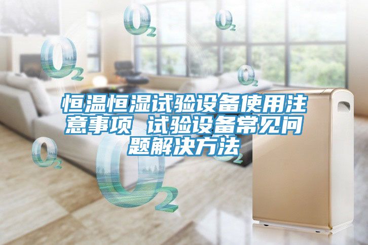 恒溫恒濕試驗(yàn)設(shè)備使用注意事項(xiàng) 試驗(yàn)設(shè)備常見問(wèn)題解決方法