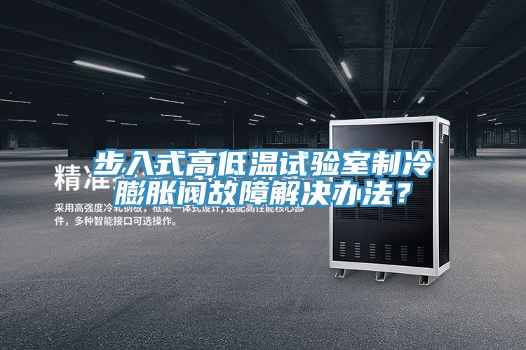 步入式高低溫試驗(yàn)室制冷膨脹閥故障解決辦法？