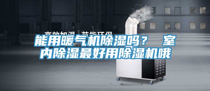 能用暖氣機(jī)除濕嗎？ 室內(nèi)除濕最好用除濕機(jī)哦