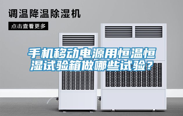 手機移動電源用恒溫恒濕試驗箱做哪些試驗？