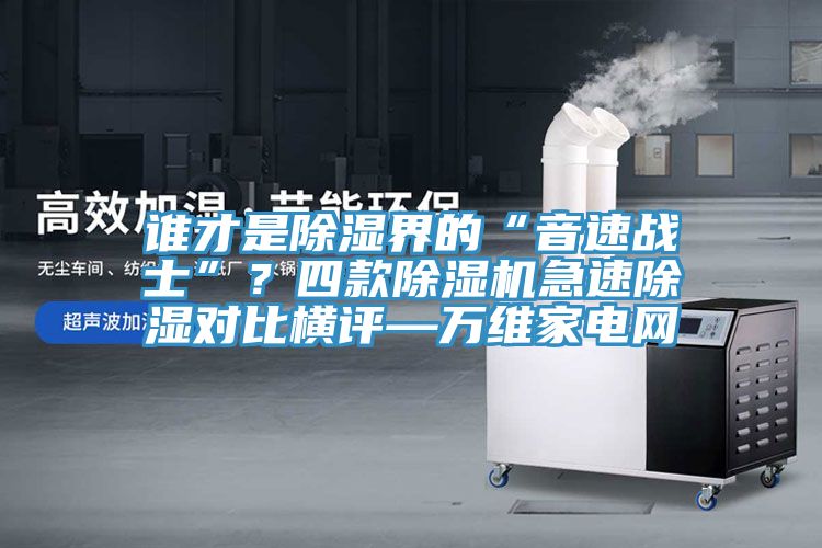 誰才是除濕界的“音速戰(zhàn)士”？四款除濕機急速除濕對比橫評—萬維家電網