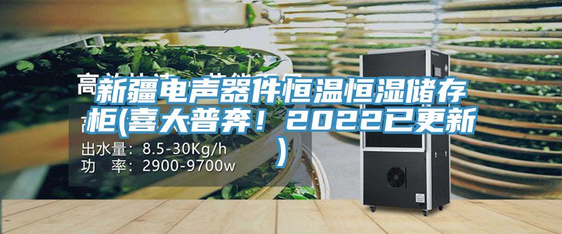 新疆電聲器件恒溫恒濕儲存柜(喜大普奔！2022已更新)