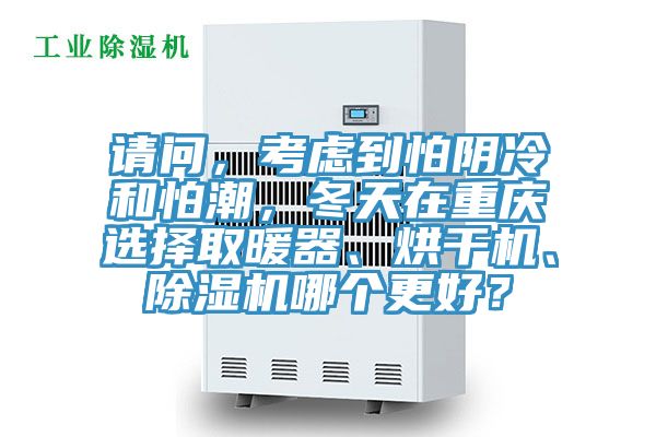 請問，考慮到怕陰冷和怕潮，冬天在重慶選擇取暖器、烘干機、除濕機哪個更好？