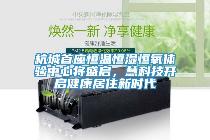 杭城首座恒溫恒濕恒氧體驗(yàn)中心將盛啟，慧科技開(kāi)啟健康居住新時(shí)代
