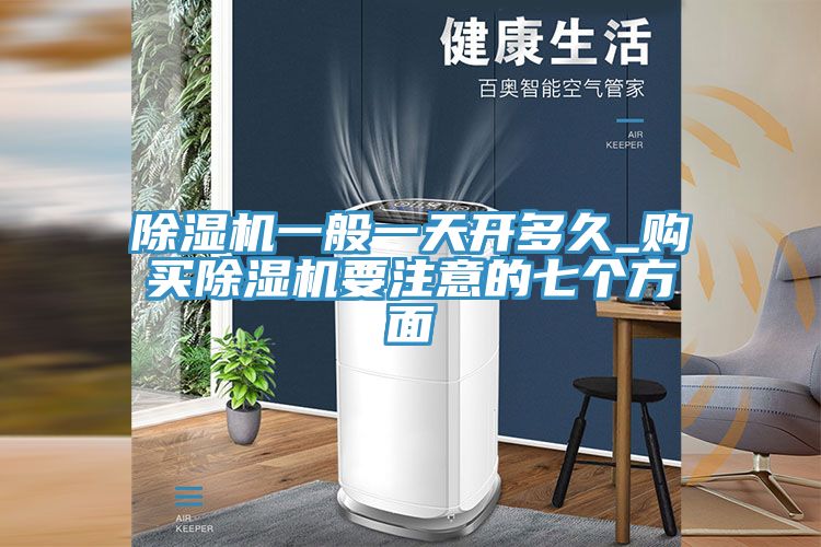 除濕機(jī)一般一天開(kāi)多久_購(gòu)買除濕機(jī)要注意的七個(gè)方面
