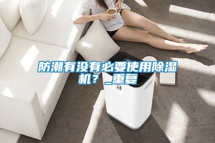 防潮有沒有必要使用除濕機(jī)？_重復(fù)