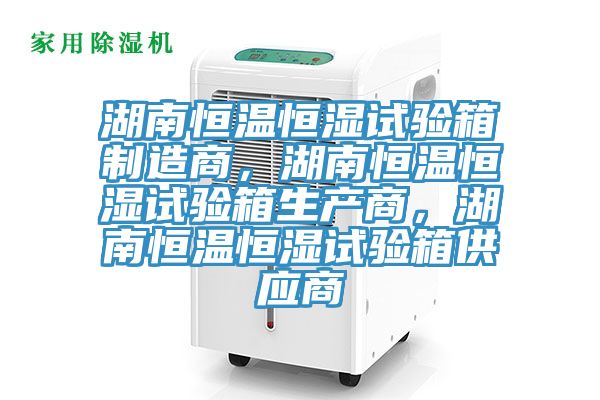 湖南恒溫恒濕試驗箱制造商，湖南恒溫恒濕試驗箱生產(chǎn)商，湖南恒溫恒濕試驗箱供應(yīng)商