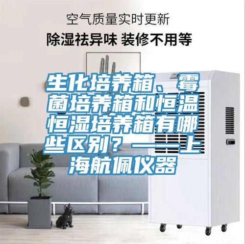 生化培養(yǎng)箱、霉菌培養(yǎng)箱和恒溫恒濕培養(yǎng)箱有哪些區(qū)別？——上海航佩儀器