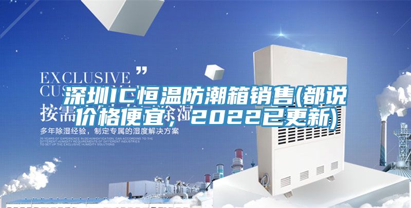 深圳IC恒溫防潮箱銷售(都說價格便宜，2022已更新)