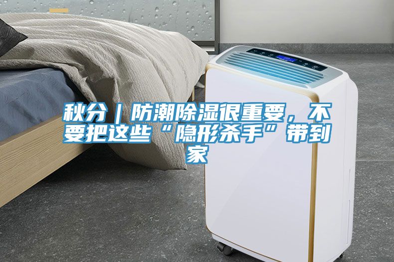 秋分｜防潮除濕很重要，不要把這些“隱形殺手”帶到家