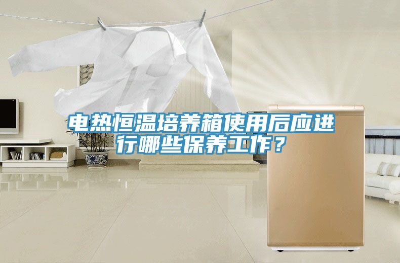 電熱恒溫培養(yǎng)箱使用后應(yīng)進(jìn)行哪些保養(yǎng)工作？